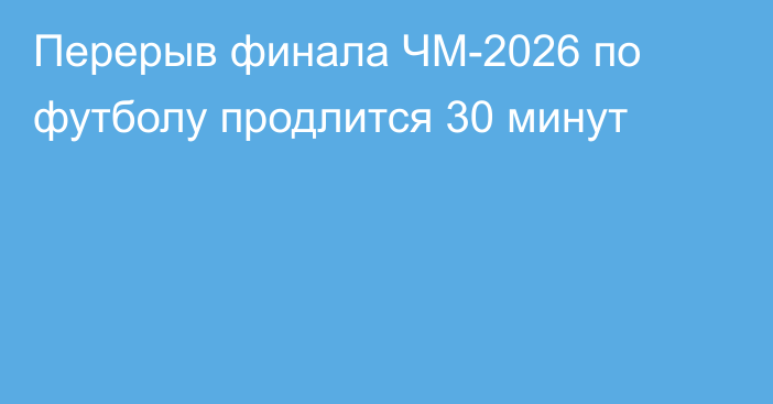 Перерыв финала ЧМ-2026 по футболу продлится 30 минут