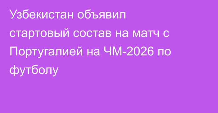 Узбекистан объявил стартовый состав на матч с Португалией на ЧМ-2026 по футболу