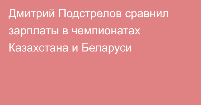 Дмитрий Подстрелов сравнил зарплаты в чемпионатах Казахстана и Беларуси