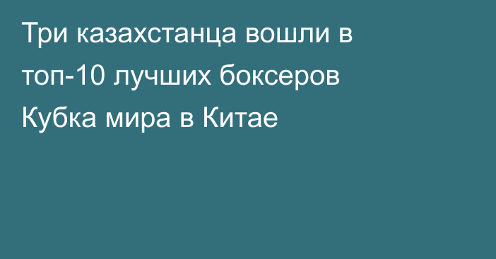 Три казахстанца вошли в топ-10 лучших боксеров Кубка мира в Китае