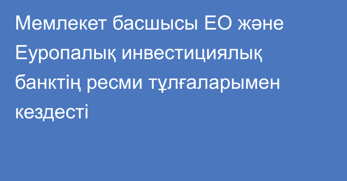 Мемлекет басшысы ЕО және Еуропалық инвестициялық банктің ресми тұлғаларымен кездесті