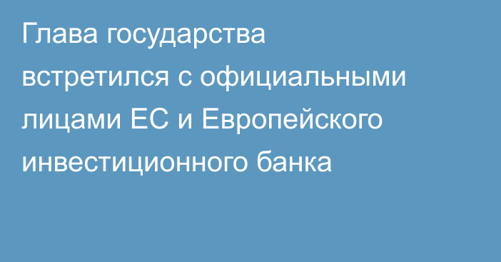 Глава государства встретился с официальными лицами ЕС и Европейского инвестиционного банка