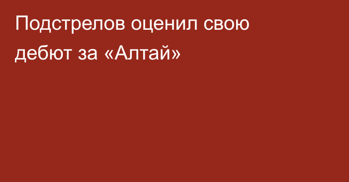 Подстрелов оценил свою дебют за «Алтай»