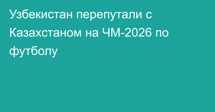 Узбекистан перепутали с Казахстаном на ЧМ-2026 по футболу