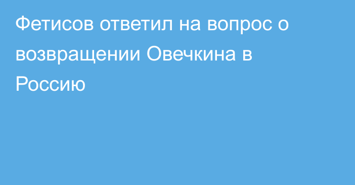 Фетисов ответил на вопрос о возвращении Овечкина в Россию
