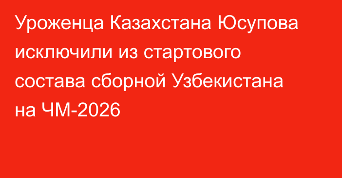 Уроженца Казахстана Юсупова исключили из стартового состава сборной Узбекистана на ЧМ-2026