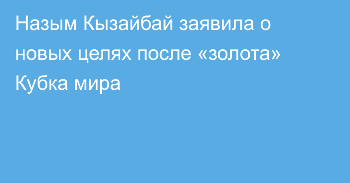 Назым Кызайбай заявила о новых целях после «золота» Кубка мира