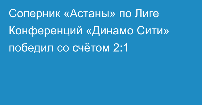 Соперник «Астаны» по Лиге Конференций «Динамо Сити» победил со счётом 2:1