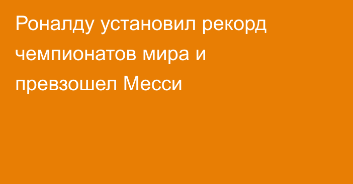 Роналду установил рекорд чемпионатов мира и превзошел Месси