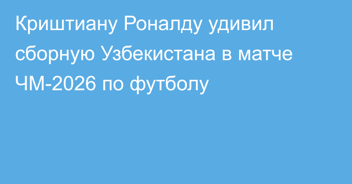 Криштиану Роналду удивил сборную Узбекистана в матче ЧМ-2026 по футболу