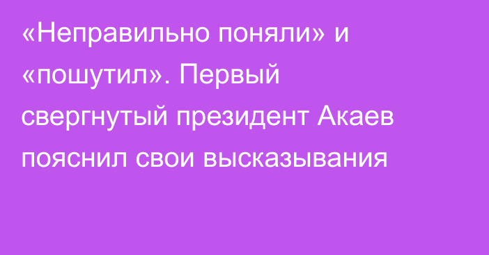 «Неправильно поняли» и «пошутил». Первый свергнутый президент Акаев пояснил свои высказывания