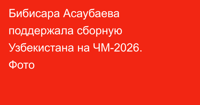 Бибисара Асаубаева поддержала сборную Узбекистана на ЧМ-2026. Фото