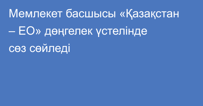 Мемлекет басшысы «Қазақстан – ЕО» дөңгелек үстелінде сөз сөйледі