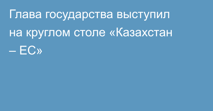 Глава государства выступил на круглом столе «Казахстан – ЕС»