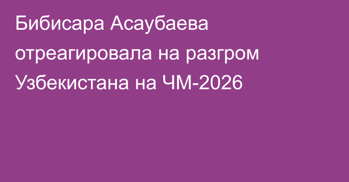 Бибисара Асаубаева отреагировала на разгром Узбекистана на ЧМ-2026