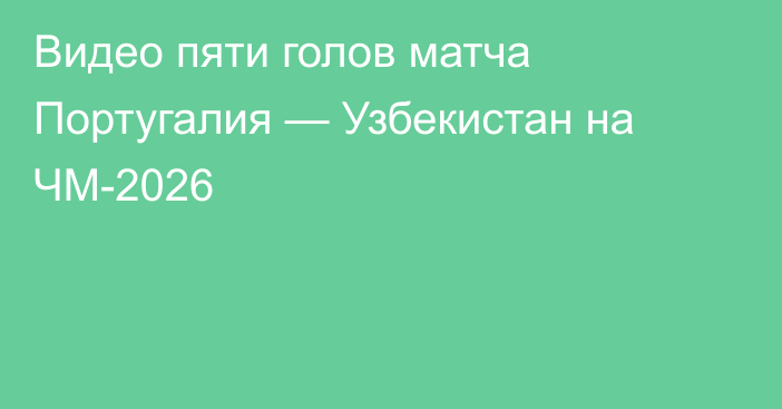 Видео пяти голов матча Португалия — Узбекистан на ЧМ-2026