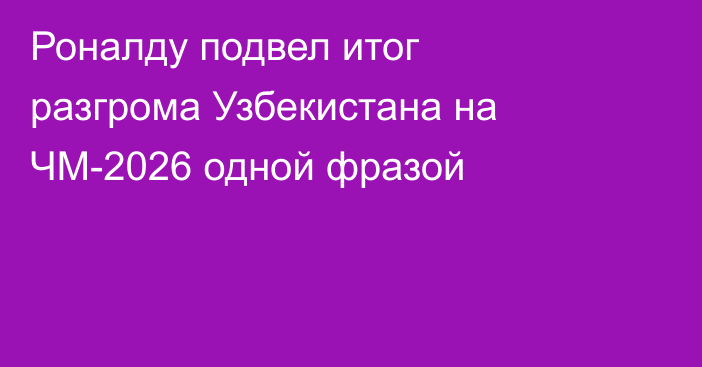 Роналду подвел итог разгрома Узбекистана на ЧМ-2026 одной фразой