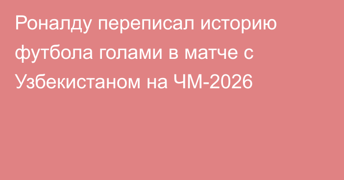 Роналду переписал историю футбола голами в матче с Узбекистаном на ЧМ-2026
