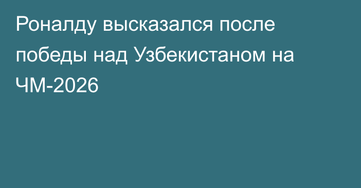 Роналду высказался после победы над Узбекистаном на ЧМ-2026