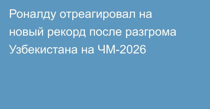 Роналду отреагировал на новый рекорд после разгрома Узбекистана на ЧМ-2026