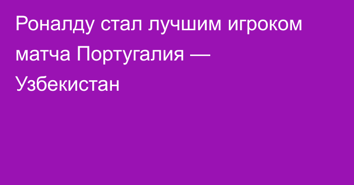Роналду стал лучшим игроком матча Португалия — Узбекистан