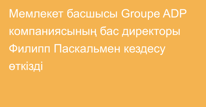 Мемлекет басшысы Groupe ADP компаниясының бас директоры Филипп Паскальмен кездесу өткізді