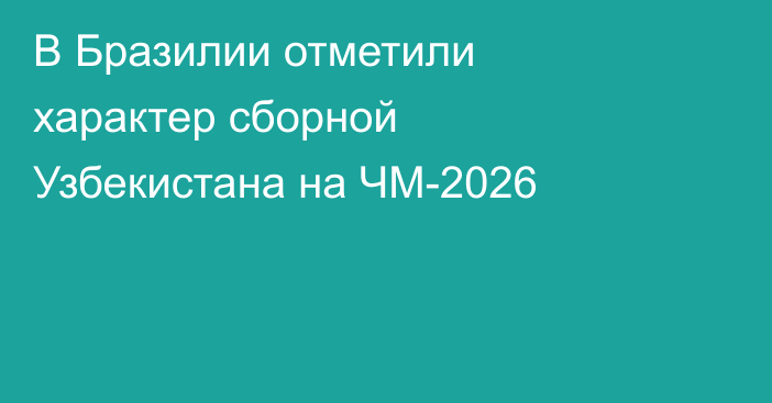 В Бразилии отметили характер сборной Узбекистана на ЧМ-2026