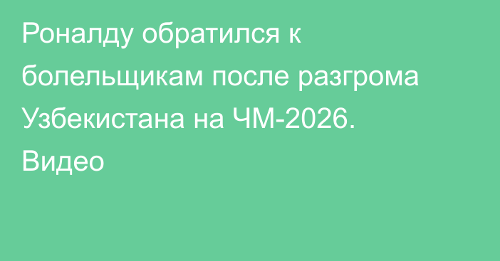 Роналду обратился к болельщикам после разгрома Узбекистана на ЧМ-2026. Видео