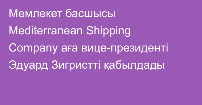 Мемлекет басшысы Mediterranean Shipping Company аға вице-президенті Эдуард Зигристті қабылдады