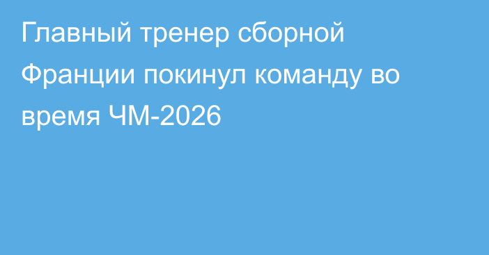 Главный тренер сборной Франции покинул команду во время ЧМ-2026