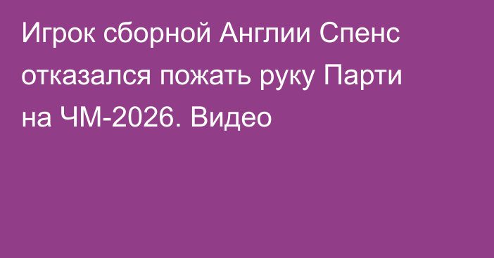 Игрок сборной Англии Спенс отказался пожать руку Парти на ЧМ-2026. Видео