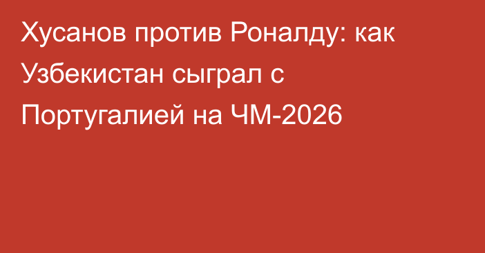 Хусанов против Роналду: как Узбекистан сыграл с Португалией на ЧМ-2026