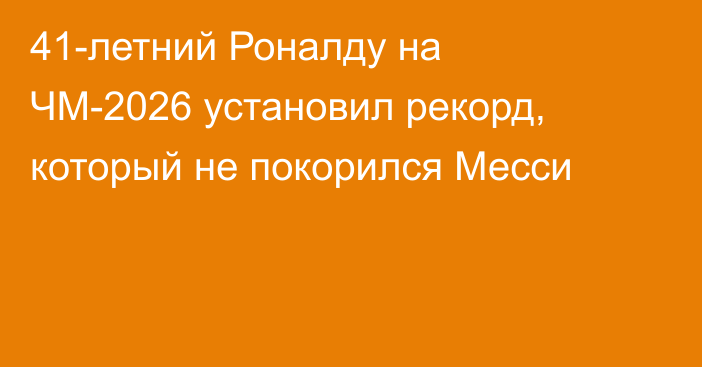 41-летний Роналду на ЧМ-2026 установил рекорд, который не покорился Месси