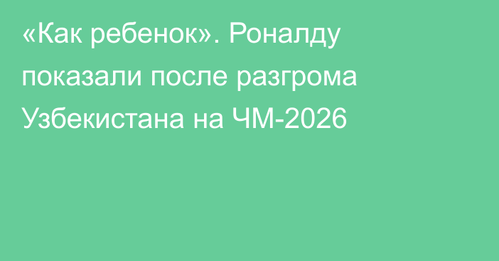 «Как ребенок». Роналду показали после разгрома Узбекистана на ЧМ-2026