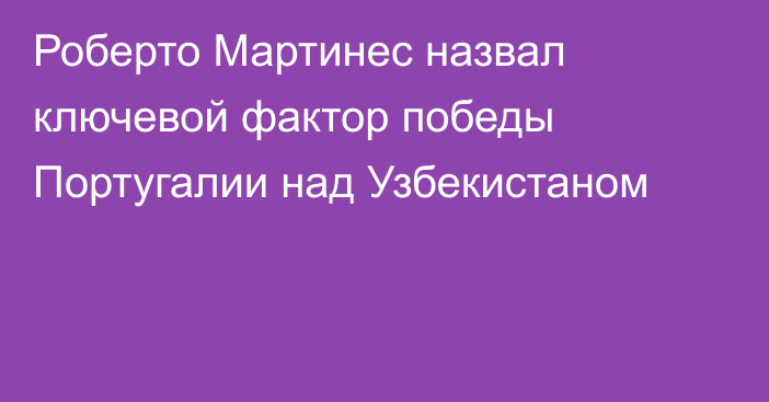Роберто Мартинес назвал ключевой фактор победы Португалии над Узбекистаном