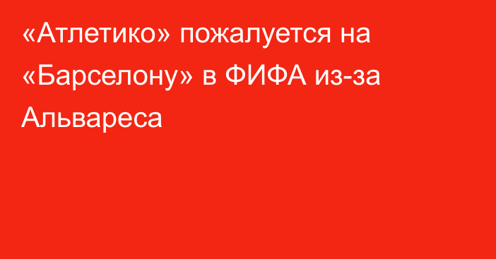 «Атлетико» пожалуется на «Барселону» в ФИФА из-за Альвареса