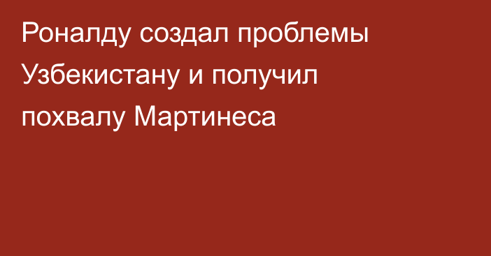 Роналду создал проблемы Узбекистану и получил похвалу Мартинеса