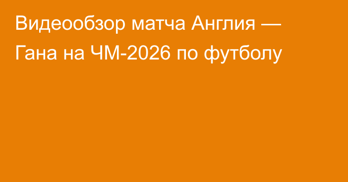 Видеообзор матча Англия — Гана на ЧМ-2026 по футболу