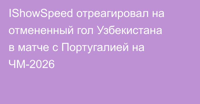 IShowSpeed отреагировал на отмененный гол Узбекистана в матче с Португалией на ЧМ-2026