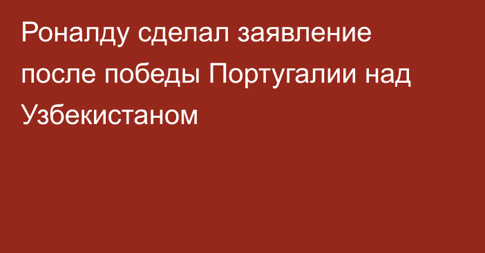 Роналду сделал заявление после победы Португалии над Узбекистаном