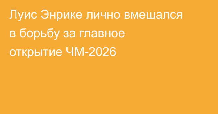 Луис Энрике лично вмешался в борьбу за главное открытие ЧМ-2026