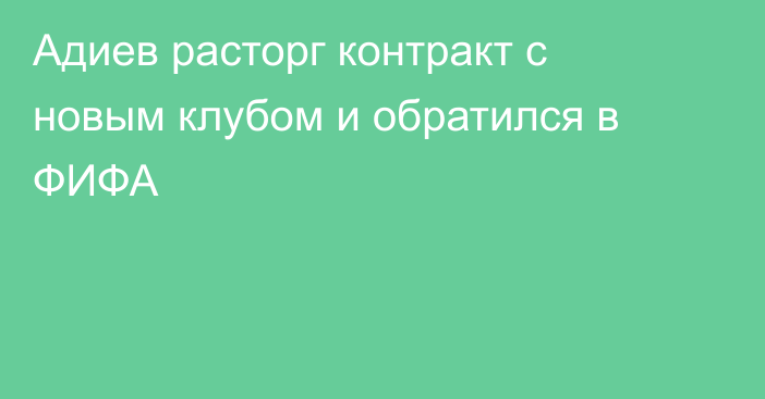 Адиев расторг контракт с новым клубом и обратился в ФИФА