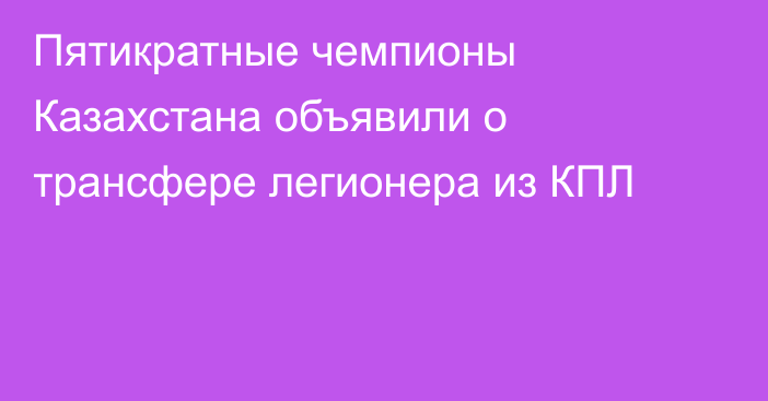 Пятикратные чемпионы Казахстана объявили о трансфере легионера из КПЛ