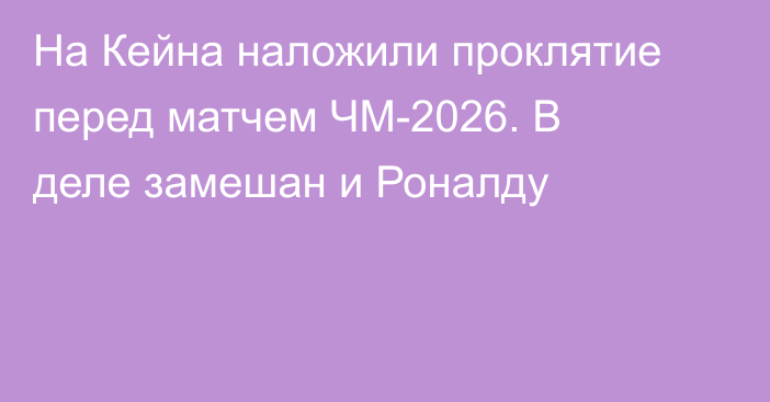 На Кейна наложили проклятие перед матчем ЧМ-2026. В деле замешан и Роналду