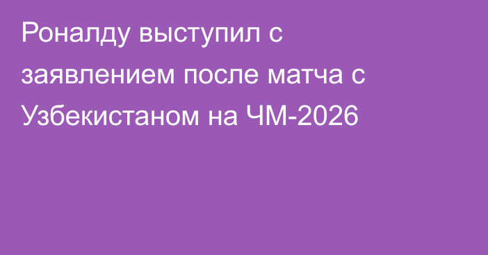 Роналду выступил с заявлением после матча с Узбекистаном на ЧМ-2026