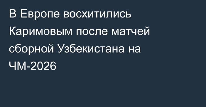 В Европе восхитились Каримовым после матчей сборной Узбекистана на ЧМ-2026