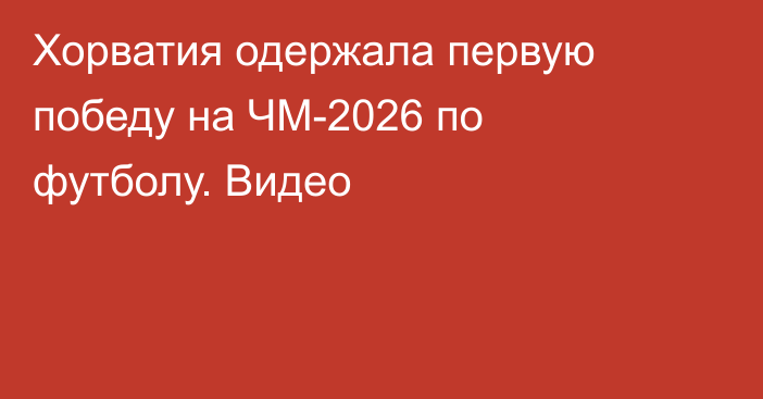 Хорватия одержала первую победу на ЧМ-2026 по футболу. Видео