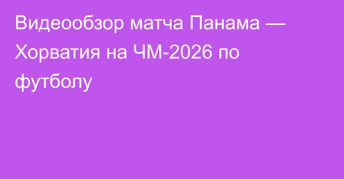Видеообзор матча Панама — Хорватия на ЧМ-2026 по футболу