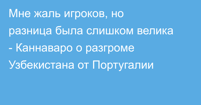 Мне жаль игроков, но разница была слишком велика - Каннаваро о разгроме Узбекистана от Португалии