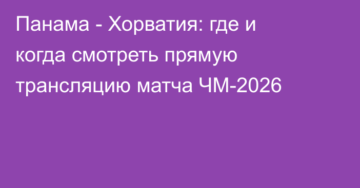 Панама - Хорватия: где и когда смотреть прямую трансляцию матча ЧМ-2026